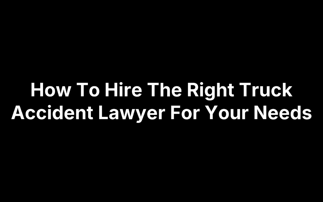 How To Hire The Right Truck Accident Lawyer For Your Needs
